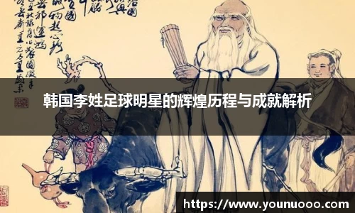 韩国李姓足球明星的辉煌历程与成就解析